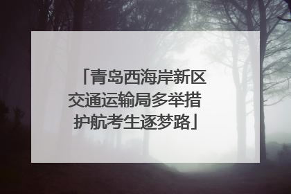 青岛西海岸新区交通运输局多举措护航考生逐梦路