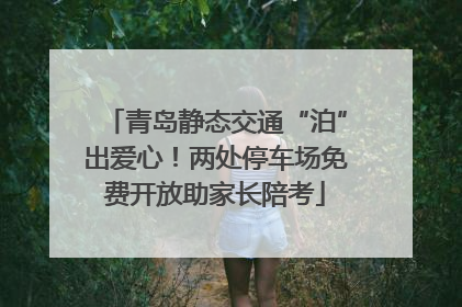 青岛静态交通“泊”出爱心！两处停车场免费开放助家长陪考