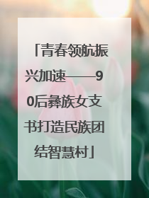 青春领航振兴加速——90后彝族女支书打造民族团结智慧村