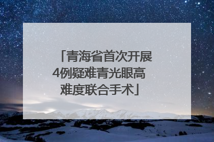 青海省首次开展4例疑难青光眼高难度联合手术