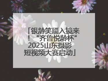 银龄笑靥入镜来！“齐鲁悦龄杯”2025山东摄影短视频大赛启动