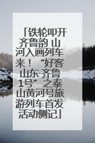 铁轮叩开齐鲁韵 山河入画列车来！“好客山东·齐鲁1号”之泰山黄河号旅游列车首发活动侧记