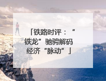铁路时评：“铁龙”驰骋解码经济“脉动”