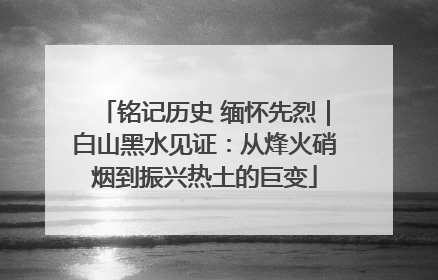铭记历史 缅怀先烈｜白山黑水见证：从烽火硝烟到振兴热土的巨变