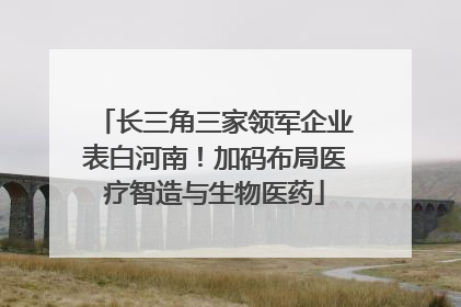 长三角三家领军企业表白河南！加码布局医疗智造与生物医药