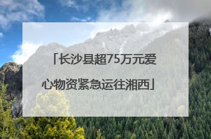 长沙县超75万元爱心物资紧急运往湘西