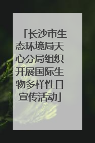 长沙市生态环境局天心分局组织开展国际生物多样性日宣传活动
