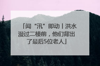 闻“汛”即动丨洪水漫过二楼前，他们背出了最后5位老人