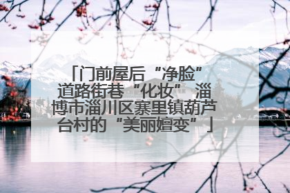 门前屋后“净脸” 道路街巷“化妆” 淄博市淄川区寨里镇葫芦台村的“美丽嬗变”