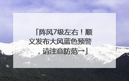 阵风7级左右！顺义发布大风蓝色预警，请注意防范→