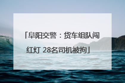 阜阳交警：货车组队闯红灯 28名司机被拘