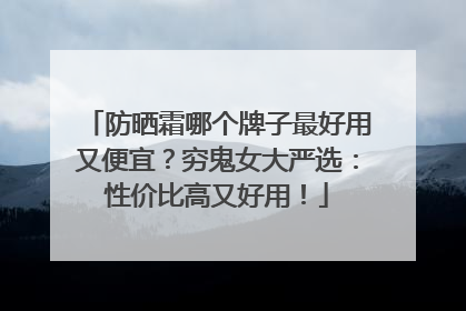 防晒霜哪个牌子最好用又便宜？穷鬼女大严选：性价比高又好用！