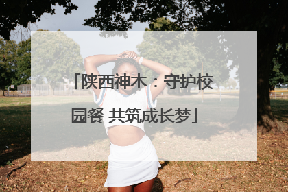 陕西神木：守护校园餐 共筑成长梦