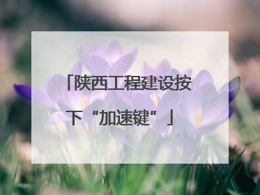 陕西工程建设按下“加速键”