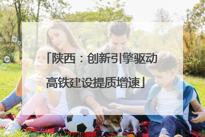 陕西：创新引擎驱动高铁建设提质增速