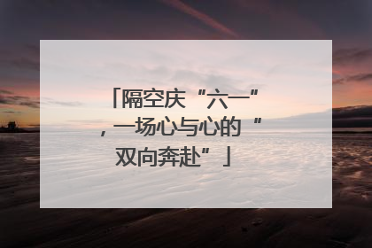 隔空庆“六一”，一场心与心的“双向奔赴”