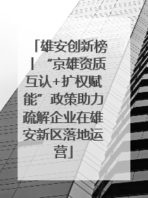 雄安创新榜丨“京雄资质互认+扩权赋能”政策助力疏解企业在雄安新区落地运营