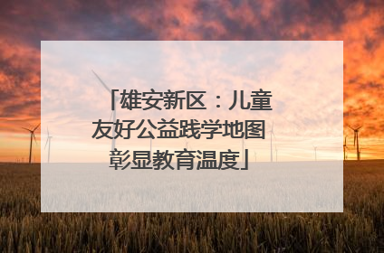 雄安新区：儿童友好公益践学地图彰显教育温度