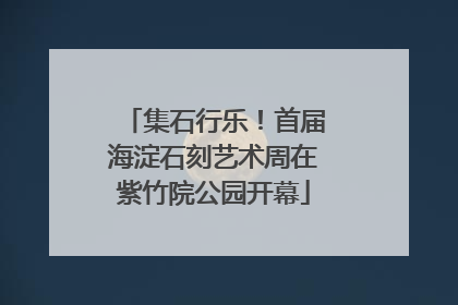 集石行乐！首届海淀石刻艺术周在紫竹院公园开幕