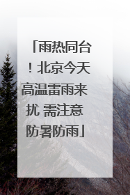 雨热同台！北京今天高温雷雨来扰 需注意防暑防雨