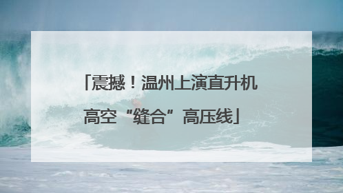 震撼！温州上演直升机高空“缝合”高压线