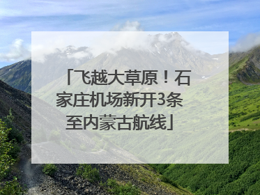 飞越大草原！石家庄机场新开3条至内蒙古航线