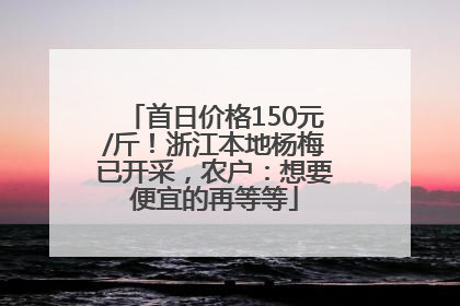 首日价格150元/斤！浙江本地杨梅已开采，农户：想要便宜的再等等