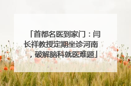 首都名医到家门：闫长祥教授定期坐诊河南，破解脑科就医难题