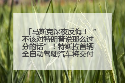 马斯克深夜反悔！“不该对特朗普说那么过分的话”！特斯拉首辆全自动驾驶汽车将交付，马斯克：将从生产线直接开向车主家中！公司股价大涨