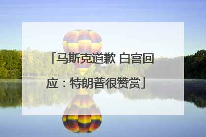 马斯克道歉 白宫回应：特朗普很赞赏