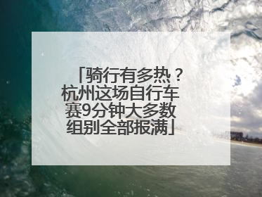 骑行有多热？杭州这场自行车赛9分钟大多数组别全部报满