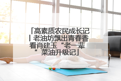高素质农民成长记丨老油坊飘出青春香 看肖建玉“老一辈”菜油升级记