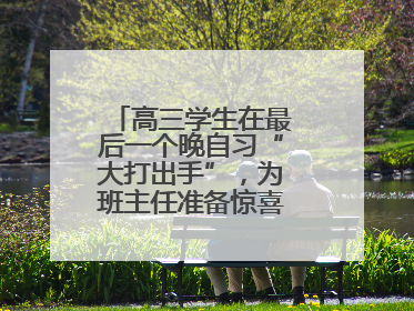 高三学生在最后一个晚自习“大打出手”，为班主任准备惊喜，老师哭了
