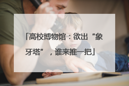 高校博物馆：欲出“象牙塔”，谁来推一把