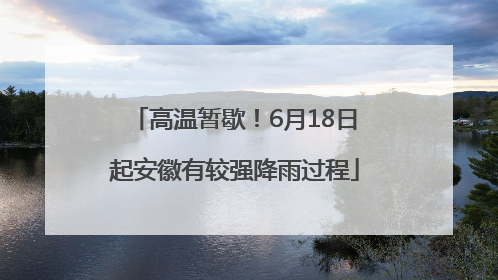 高温暂歇！6月18日起安徽有较强降雨过程