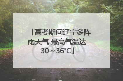 高考期间辽宁多阵雨天气 最高气温达30～36℃