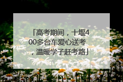 高考期间，十堰400多台车爱心送考，温暖学子赶考路