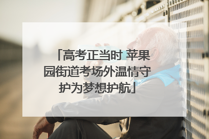 高考正当时 苹果园街道考场外温情守护为梦想护航