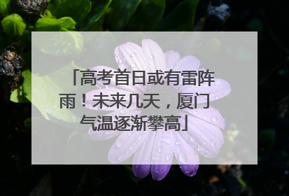 高考首日或有雷阵雨！未来几天，厦门气温逐渐攀高