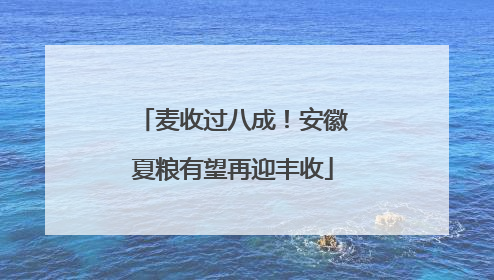 麦收过八成！安徽夏粮有望再迎丰收