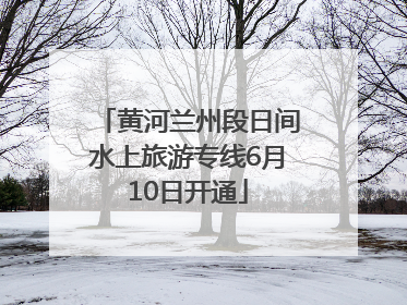 黄河兰州段日间水上旅游专线6月10日开通