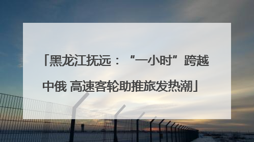 黑龙江抚远：“一小时”跨越中俄 高速客轮助推旅发热潮