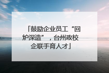 鼓励企业员工“回炉深造”，台州政校企联手育人才