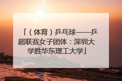 （体育）乒乓球——乒超联赛女子团体：深圳大学胜华东理工大学