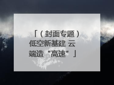 （封面专题）低空新基建 云端造“高速”