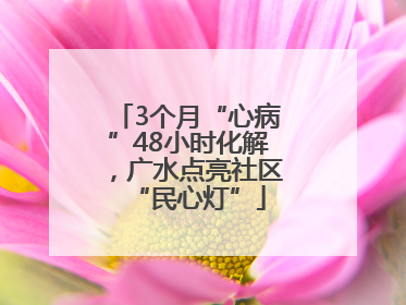 3个月“心病”48小时化解，广水点亮社区“民心灯”