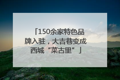 150余家特色品牌入驻，大吉巷变成西城“菜古里”