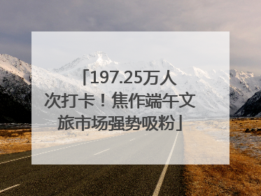 197.25万人次打卡！焦作端午文旅市场强势吸粉