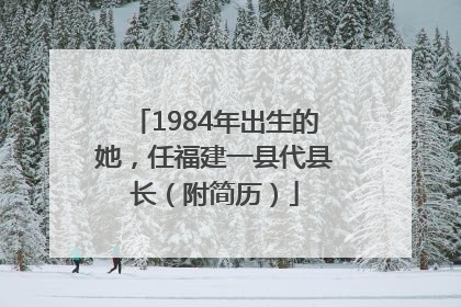 1984年出生的她，任福建一县代县长（附简历）