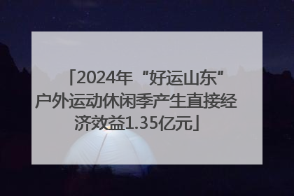 2024年“好运山东”户外运动休闲季产生直接经济效益1.35亿元